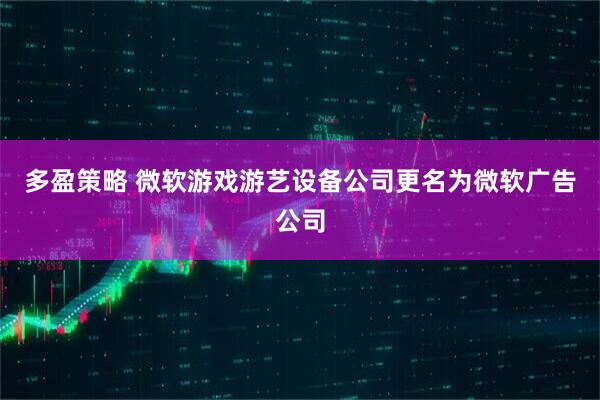 多盈策略 微软游戏游艺设备公司更名为微软广告公司