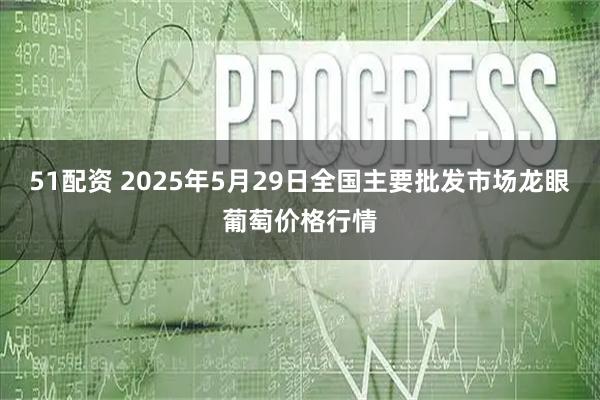 51配资 2025年5月29日全国主要批发市场龙眼葡萄价格行情