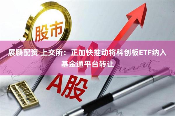 展鵬配资 上交所：正加快推动将科创板ETF纳入基金通平台转让