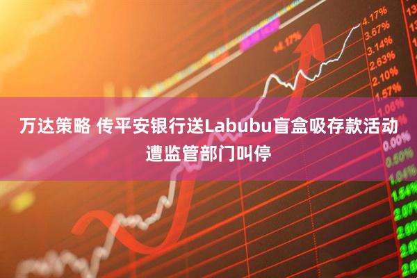 万达策略 传平安银行送Labubu盲盒吸存款活动遭监管部门叫停