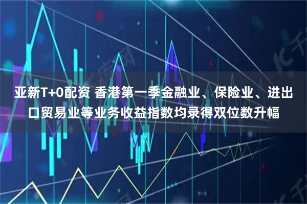 亚新T+0配资 香港第一季金融业、保险业、进出口贸易业等业务收益指数均录得双位数升幅