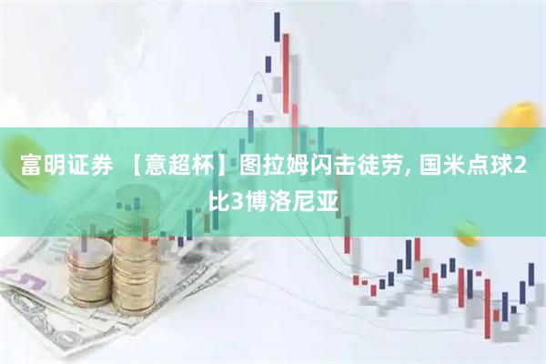 富明证券 【意超杯】图拉姆闪击徒劳, 国米点球2比3博洛尼亚