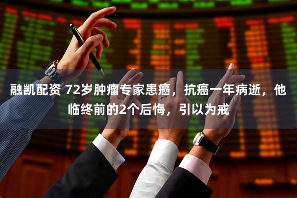 融凯配资 72岁肿瘤专家患癌，抗癌一年病逝，他临终前的2个后悔，引以为戒