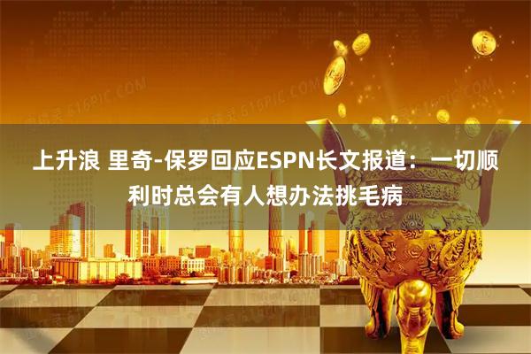 上升浪 里奇-保罗回应ESPN长文报道：一切顺利时总会有人想办法挑毛病