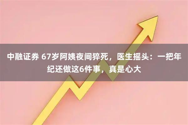 中融证券 67岁阿姨夜间猝死，医生摇头：一把年纪还做这6件事，真是心大