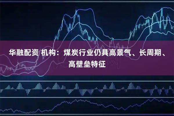 华融配资 机构：煤炭行业仍具高景气、长周期、高壁垒特征