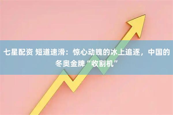 七星配资 短道速滑：惊心动魄的冰上追逐，中国的冬奥金牌“收割机”