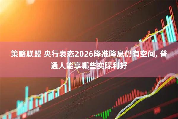 策略联盟 央行表态2026降准降息仍有空间, 普通人能享哪些实际利好