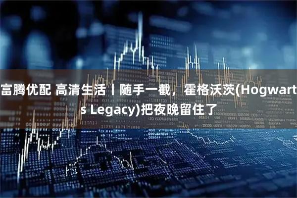 富腾优配 高清生活丨随手一截，霍格沃茨(Hogwarts Legacy)把夜晚留住了