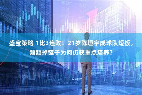 盛宝策略 1比3连败！21岁陈垣宇成球队短板，频频掉链子为何仍获重点培养？
