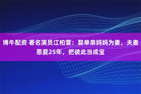 博牛配资 著名演员江柏萱：娶单亲妈妈为妻，夫妻恩爱25年，把彼此当成宝