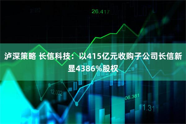 泸深策略 长信科技：以415亿元收购子公司长信新显4386%股权