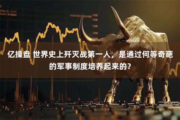 亿操盘 世界史上歼灭战第一人，是通过何等奇葩的军事制度培养起来的？