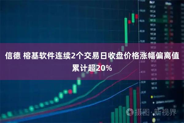 信德 榕基软件连续2个交易日收盘价格涨幅偏离值累计超20%
