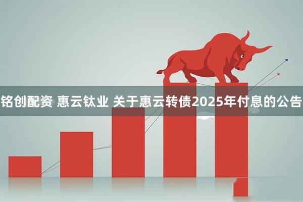铭创配资 惠云钛业 关于惠云转债2025年付息的公告