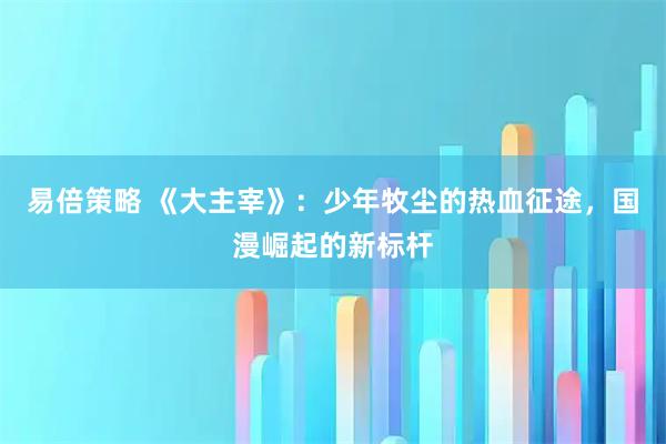 易倍策略 《大主宰》：少年牧尘的热血征途，国漫崛起的新标杆