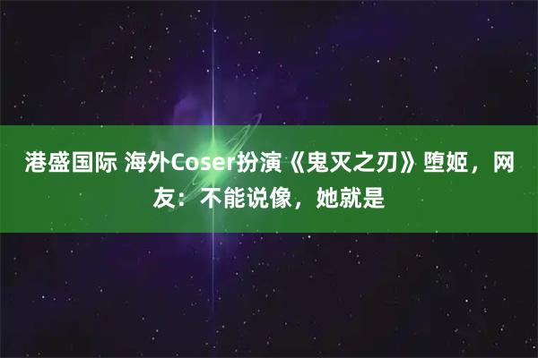 港盛国际 海外Coser扮演《鬼灭之刃》堕姬，网友：不能说像，她就是
