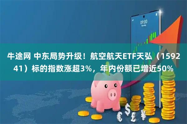 牛途网 中东局势升级！航空航天ETF天弘（159241）标的指数涨超3%，年内份额已增近50%