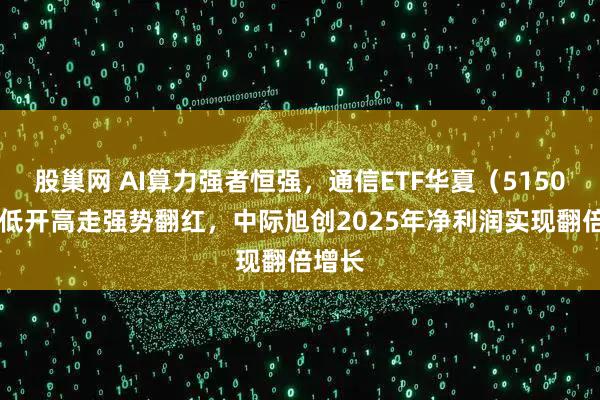 股巢网 AI算力强者恒强，通信ETF华夏（515050）低开高走强势翻红，中际旭创2025年净利润实现翻倍增长