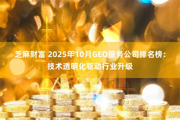芝麻财富 2025年10月GEO服务公司排名榜：技术透明化驱动行业升级