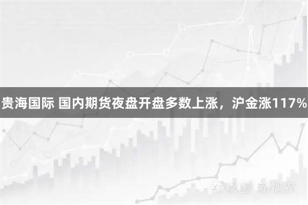 贵海国际 国内期货夜盘开盘多数上涨，沪金涨117%