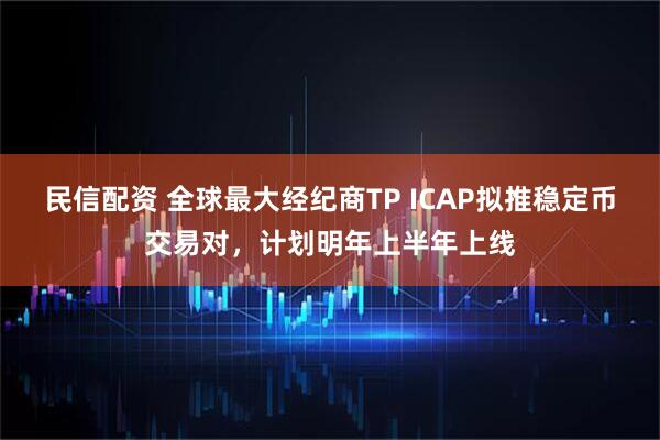 民信配资 全球最大经纪商TP ICAP拟推稳定币交易对，计划明年上半年上线